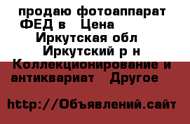 продаю фотоаппарат ФЕД5в › Цена ­ 1 500 - Иркутская обл., Иркутский р-н Коллекционирование и антиквариат » Другое   